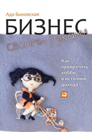 Ада Быковская. Бизнес своими руками. Как превратить хобби в источник дохода (2013) PDF,FB2,EPUB,DOCX
