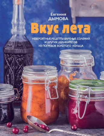 Евгения Дымова. Вкус лета. Невероятные рецепты варенья, солений и других деликатесов из погребов Золотого кольца (2017)
